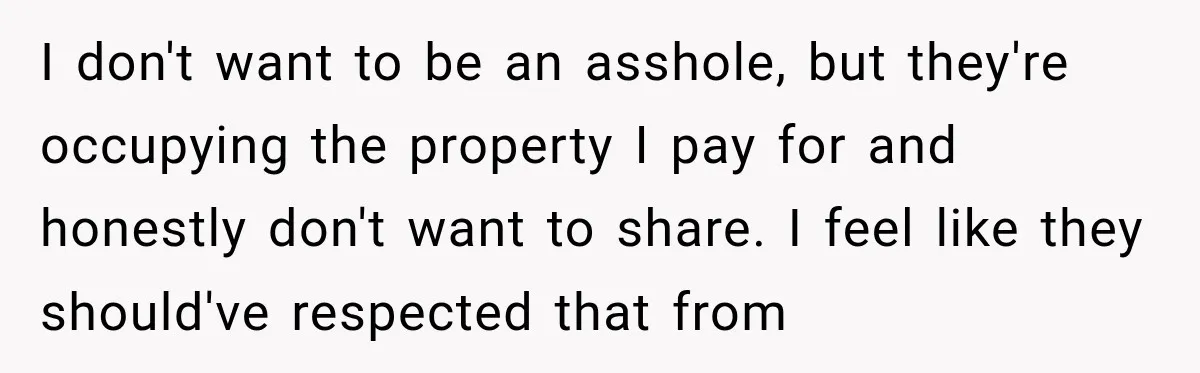 I don't want to be an asshole, but they're occupying the property I pay for and honestly don't want to share. I feel like they should've respected that from