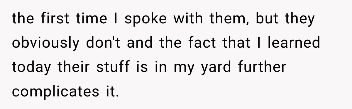 the first time I spoke with them, but they obviously don't and the fact that I learned today their stuff is in my yard further complicates it.