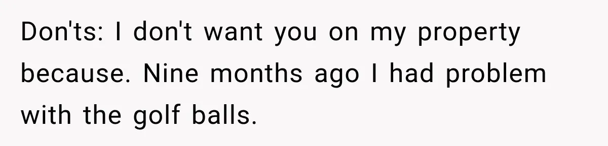 Don'ts: I don't want you on my property because. Nine months ago I had problem with the golf balls.