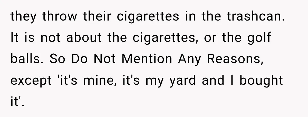 they throw their cigarettes in the trashcan. It is not about the cigarettes, or the golf balls. So Do Not Mention Any Reasons, except 'it's mine, it's my yard and...
