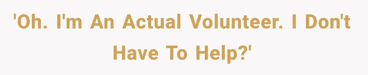 'Oh. I'm an actual volunteer. I don't have to help?'