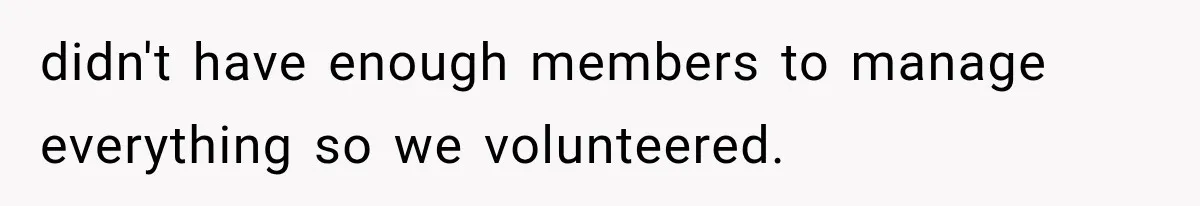 didn't have enough members to manage everything so we volunteered.