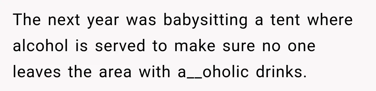 The next year was babysitting a tent where alcohol is served to make sure no one leaves the area with a__oholic drinks.