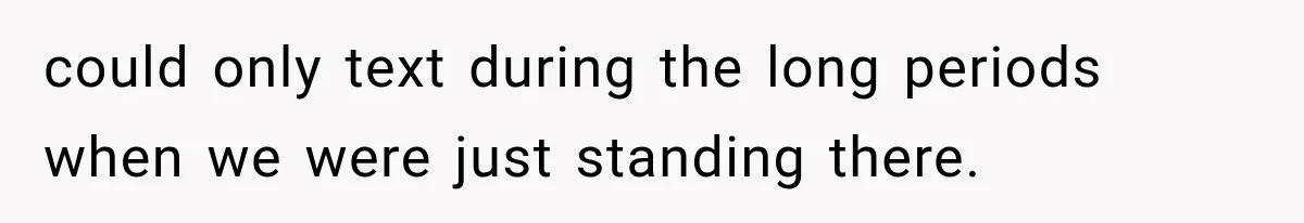 could only text during the long periods when we were just standing there.