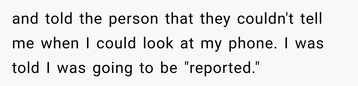 and told the person that they couldn't tell me when I could look at my phone. I was told I was going to be "reported."