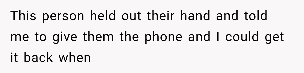This person held out their hand and told me to give them the phone and I could get it back when