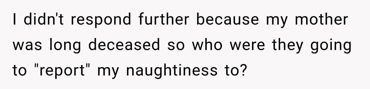 I didn't respond further because my mother was long deceased so who were they going to "report" my naughtiness to?