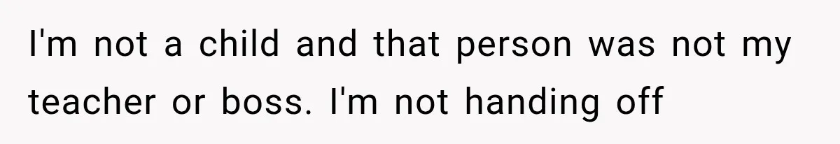 I'm not a child and that person was not my teacher or boss. I'm not handing off