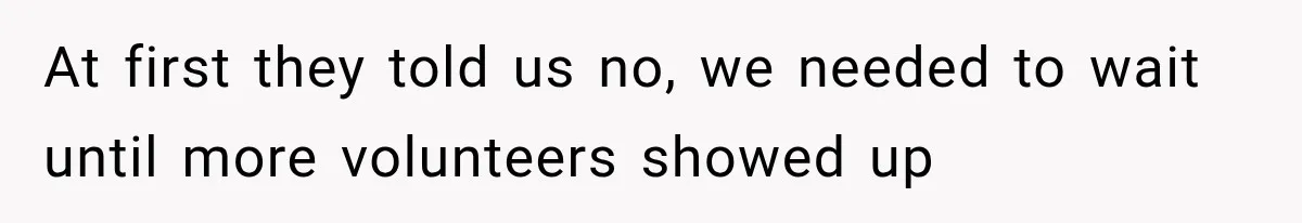 At first they told us no, we needed to wait until more volunteers showed up