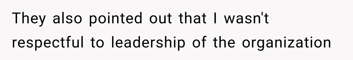 They also pointed out that I wasn't respectful to leadership of the organization