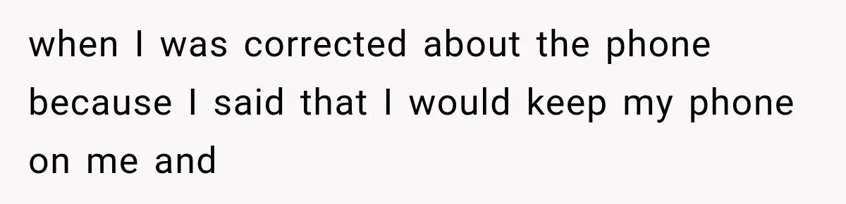 when I was corrected about the phone because I said that I would keep my phone on me and