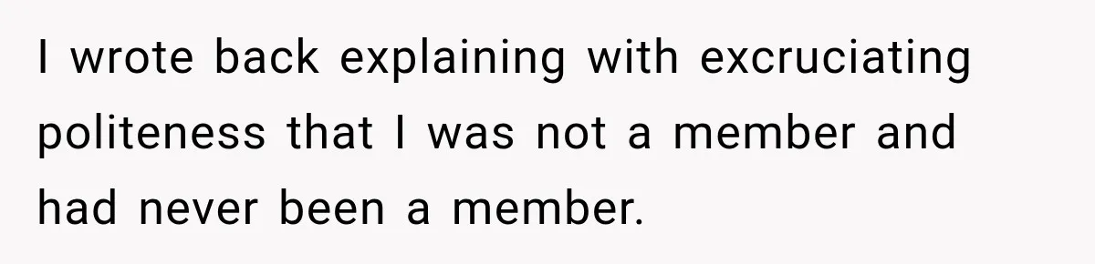 I wrote back explaining with excruciating politeness that I was not a member and had never been a member.