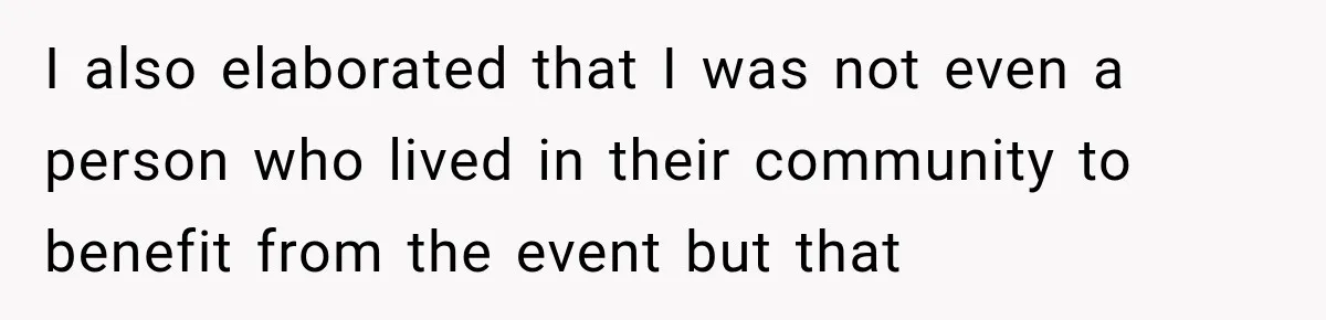 I also elaborated that I was not even a person who lived in their community to benefit from the event but that