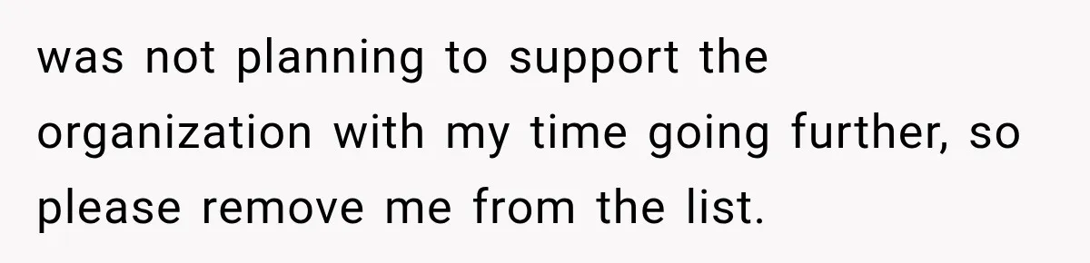 was not planning to support the organization with my time going further, so please remove me from the list.