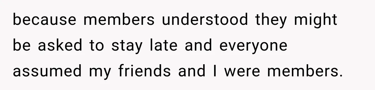 because members understood they might be asked to stay late and everyone assumed my friends and I were members.