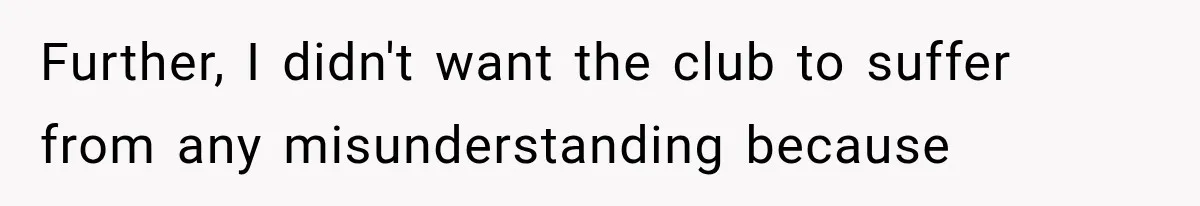 Further, I didn't want the club to suffer from any misunderstanding because