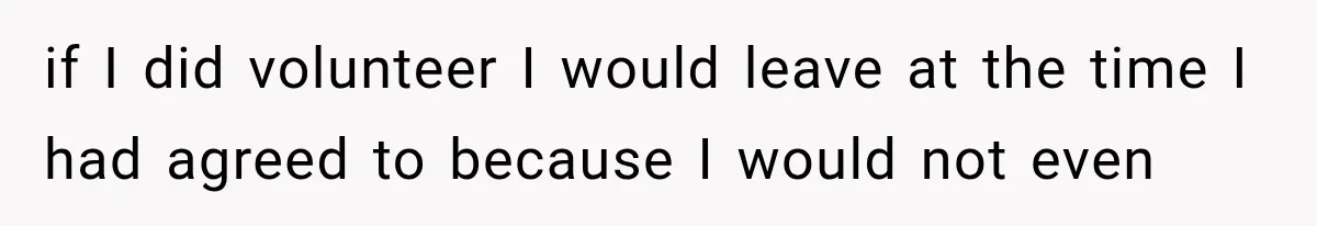if I did volunteer I would leave at the time I had agreed to because I would not even