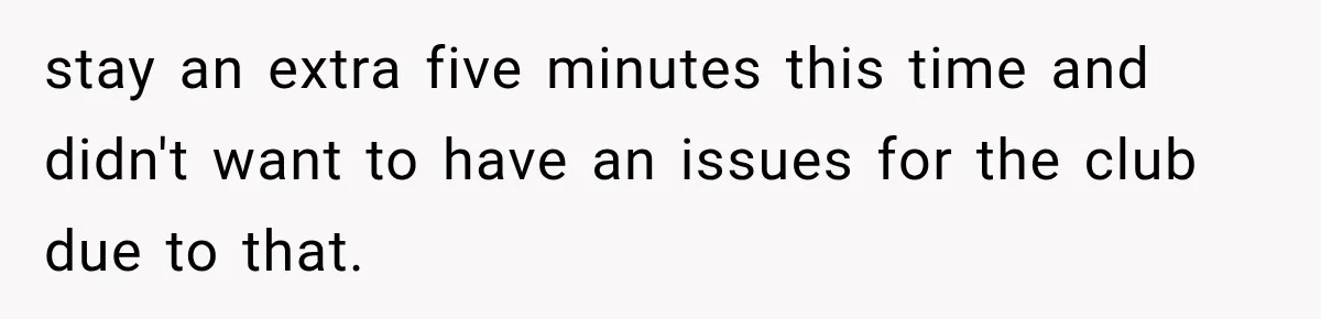 stay an extra five minutes this time and didn't want to have an issues for the club due to that.