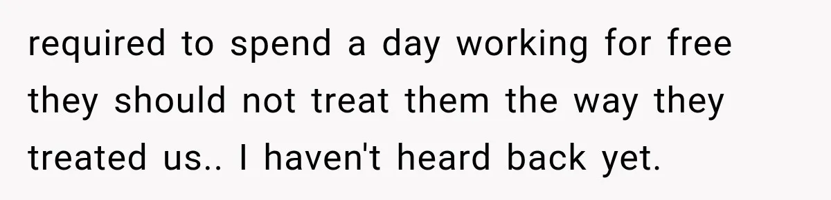 required to spend a day working for free they should not treat them the way they treated us.. I haven't heard back yet.