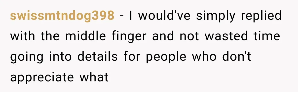 swissmtndog398 − I would've simply replied with the middle finger and not wasted time going into details for people who don't appreciate what