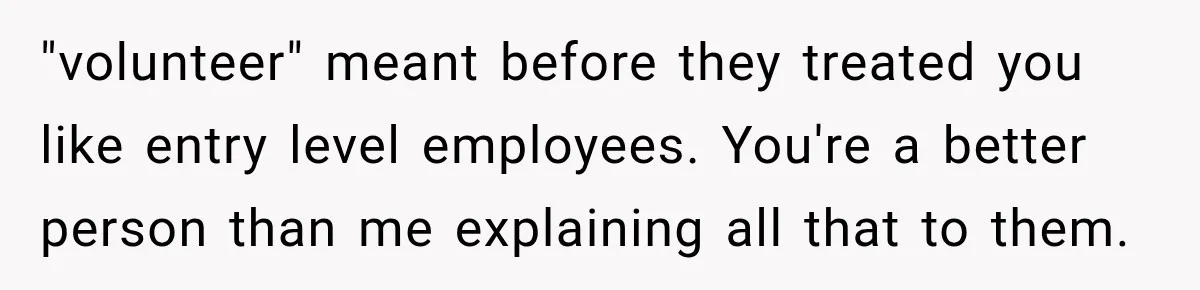 "volunteer" meant before they treated you like entry level employees. You're a better person than me explaining all that to them.