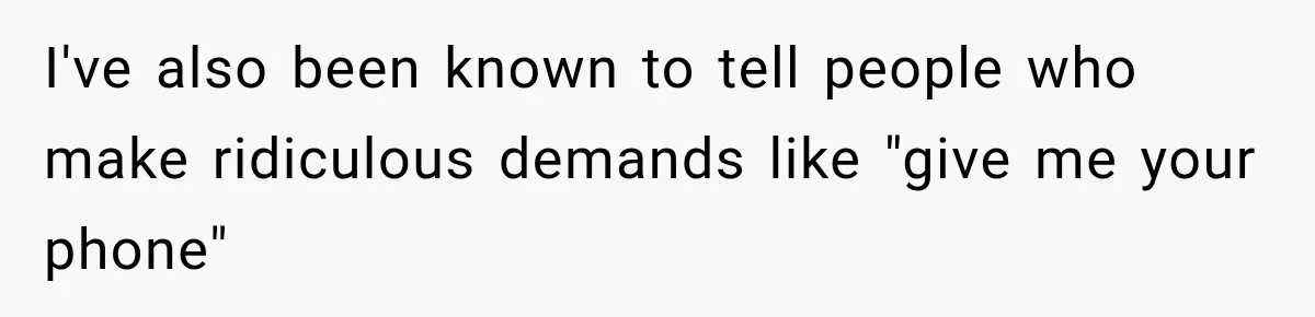 I've also been known to tell people who make ridiculous demands like "give me your phone"
