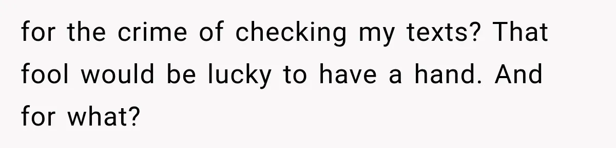 for the crime of checking my texts? That fool would be lucky to have a hand. And for what?
