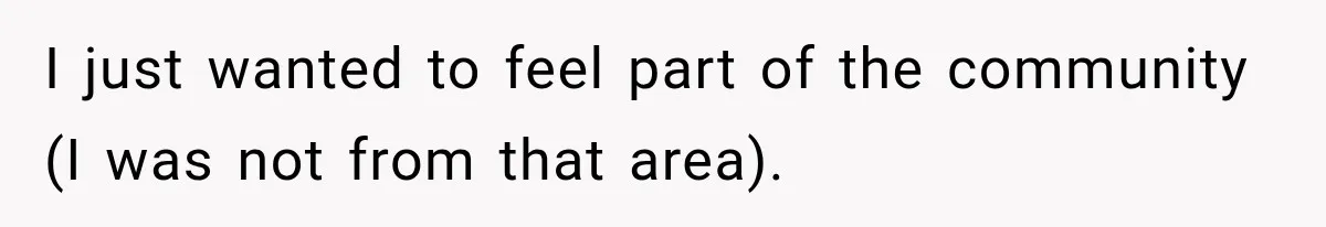 I just wanted to feel part of the community (I was not from that area).