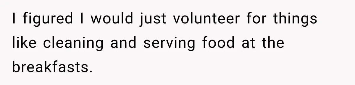 I figured I would just volunteer for things like cleaning and serving food at the breakfasts.