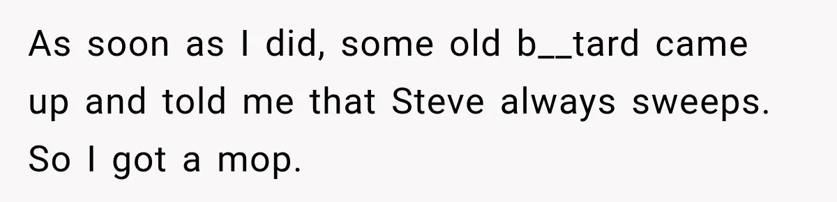 As soon as I did, some old b__tard came up and told me that Steve always sweeps. So I got a mop.