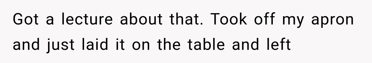 Got a lecture about that. Took off my apron and just laid it on the table and left