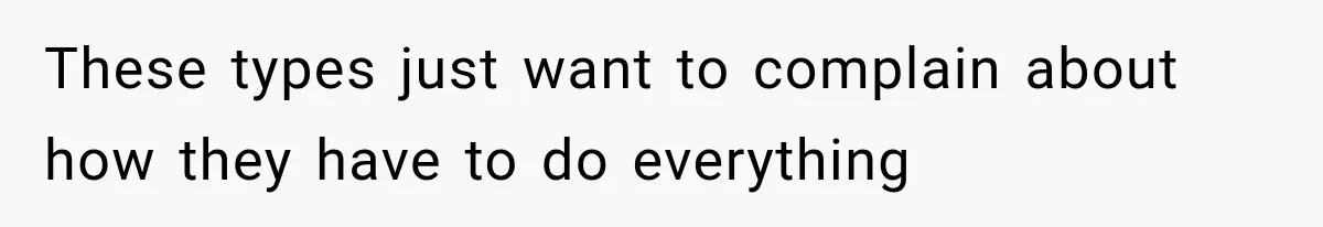 These types just want to complain about how they have to do everything