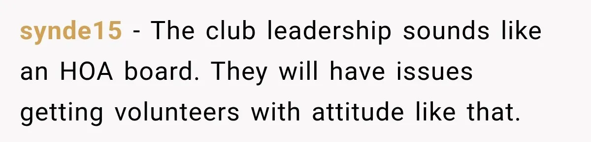 synde15 − The club leadership sounds like an HOA board. They will have issues getting volunteers with attitude like that.