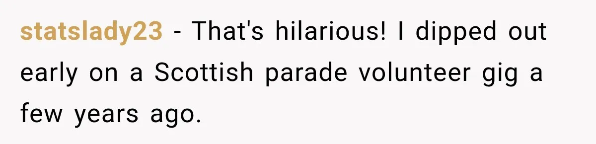 statslady23 − That's hilarious! I dipped out early on a Scottish parade volunteer gig a few years ago.