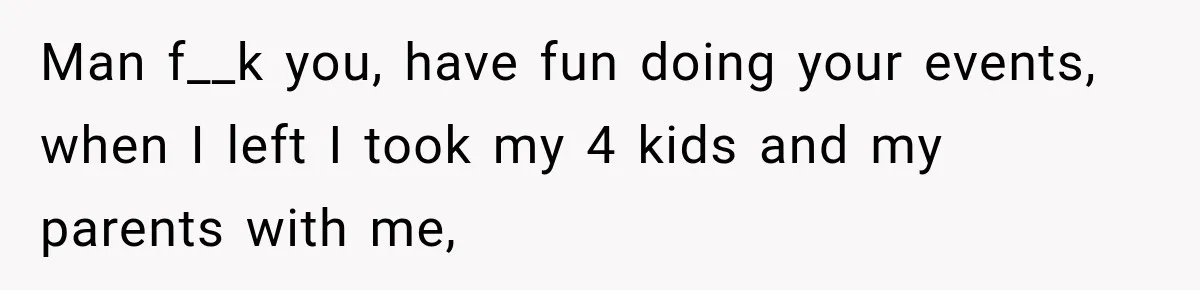 Man f__k you, have fun doing your events, when I left I took my 4 kids and my parents with me,