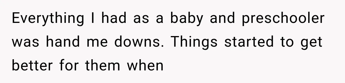 Everything I had as a baby and preschooler was hand me downs. Things started to get better for them when