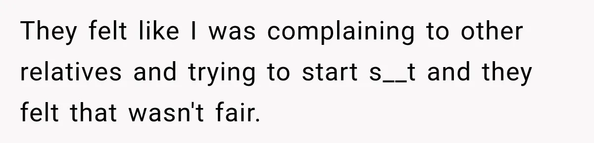They felt like I was complaining to other relatives and trying to start s__t and they felt that wasn't fair.
