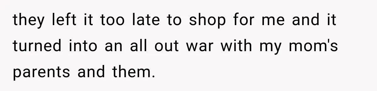 they left it too late to shop for me and it turned into an all out war with my mom's parents and them.