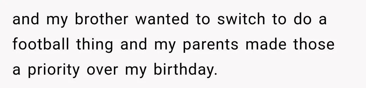and my brother wanted to switch to do a football thing and my parents made those a priority over my birthday.
