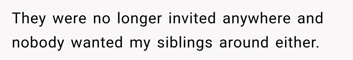 They were no longer invited anywhere and nobody wanted my siblings around either.