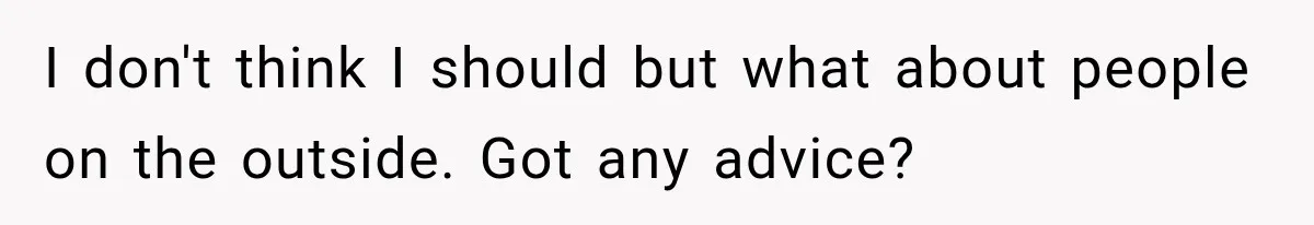 I don't think I should but what about people on the outside. Got any advice?