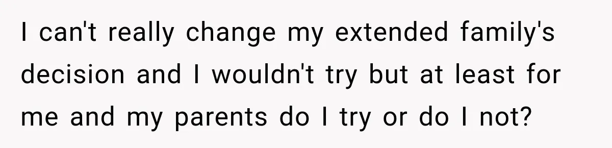 I can't really change my extended family's decision and I wouldn't try but at least for me and my parents do I try or do I not?