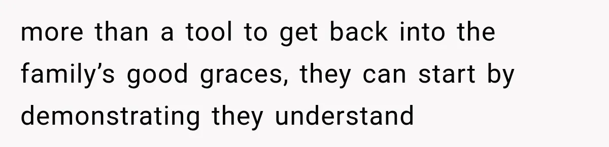 more than a tool to get back into the family’s good graces, they can start by demonstrating they understand