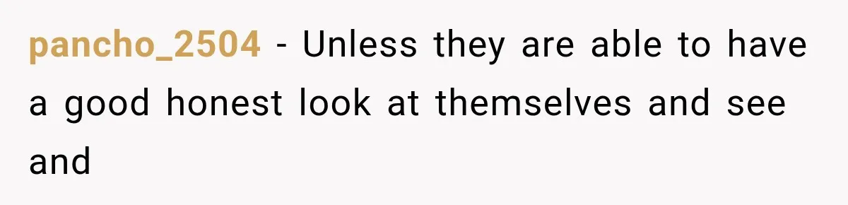 pancho_2504 − Unless they are able to have a good honest look at themselves and see and
