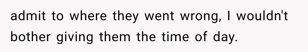 admit to where they went wrong, I wouldn't bother giving them the time of day.