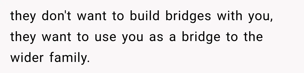 they don't want to build bridges with you, they want to use you as a bridge to the wider family.