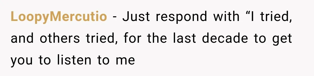 LoopyMercutio − Just respond with “I tried, and others tried, for the last decade to get you to listen to me