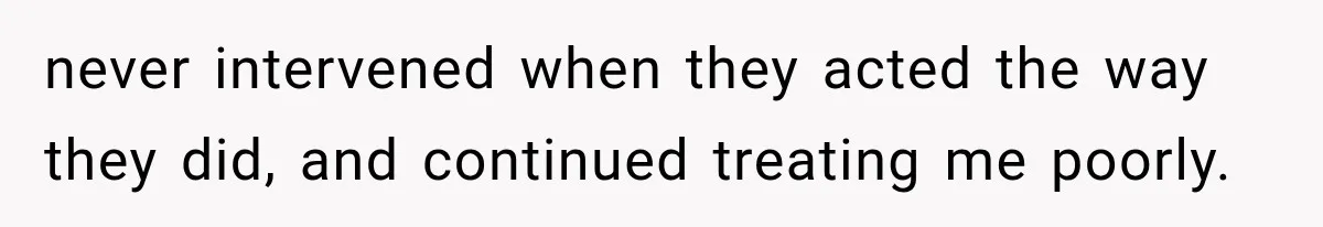never intervened when they acted the way they did, and continued treating me poorly.