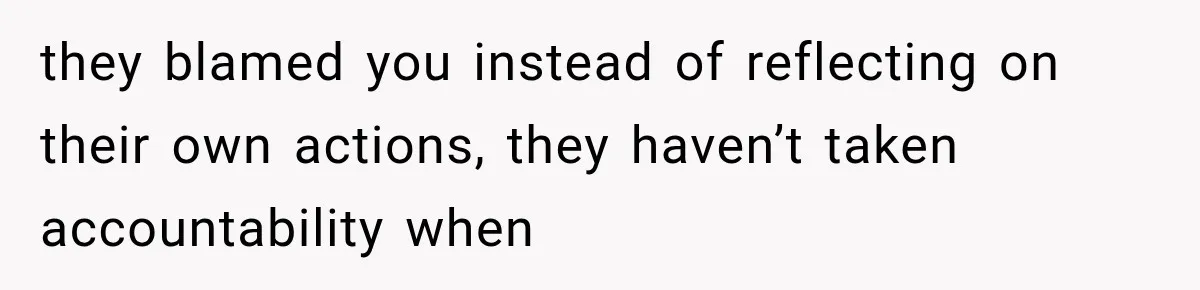 they blamed you instead of reflecting on their own actions, they haven’t taken accountability when