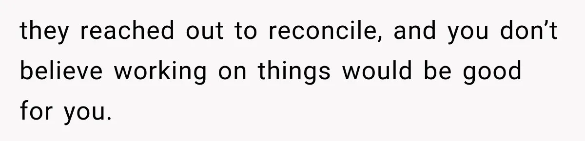 they reached out to reconcile, and you don’t believe working on things would be good for you.